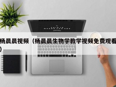 杨晨晨视频（杨晨晨生物学教学视频免费观看）