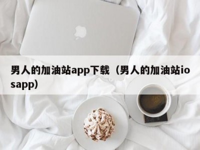男人的加油站app下载（男人的加油站iosapp）
