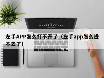 左手APP怎么打不开了（左手app怎么进不去了）
