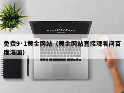 免费9·1黄金网站（黄金网站直接观看问百度漫画）