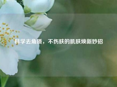 科学去角质，不伤肤的肌肤焕新妙招