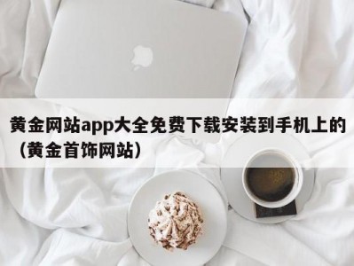 黄金网站app大全免费下载安装到手机上的（黄金首饰网站）
