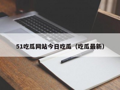 51吃瓜网站今日吃瓜（吃瓜最新）