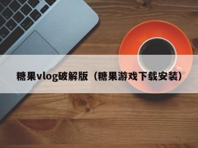 糖果vlog破解版（糖果游戏下载安装）