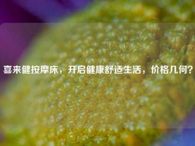 喜来健按摩床，开启健康舒适生活，价格几何？