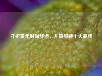 守护童年时尚舒适，儿童服装十大品牌