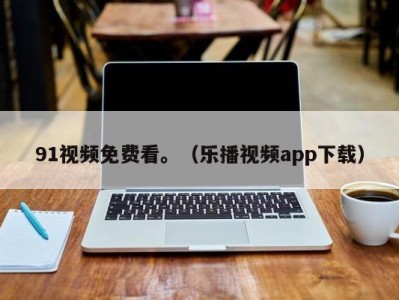 91视频免费看。（乐播视频app下载）