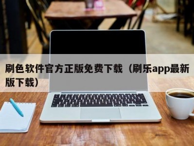 刷色软件官方正版免费下载（刷乐app最新版下载）