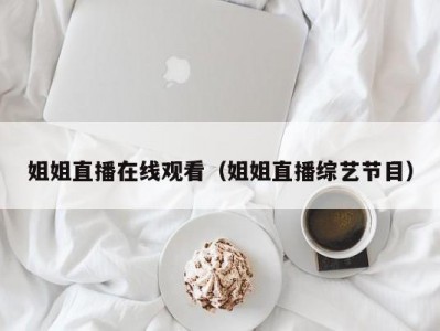 姐姐直播在线观看（姐姐直播综艺节目）