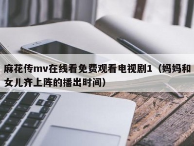 麻花传mv在线看免费观看电视剧1（妈妈和女儿齐上阵的播出时间）