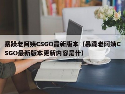 暴躁老阿姨CSGO最新版本（暴躁老阿姨CSGO最新版本更新内容是什）
