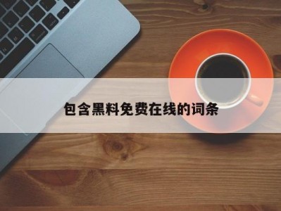 包含黑料免费在线的词条