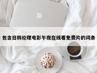 包含日韩伦理电影午夜在线看免费片的词条