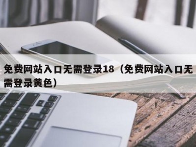 免费网站入口无需登录18（免费网站入口无需登录黄色）