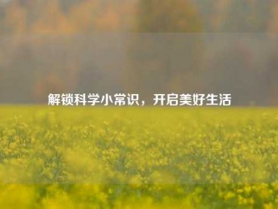 解锁科学小常识，开启美好生活