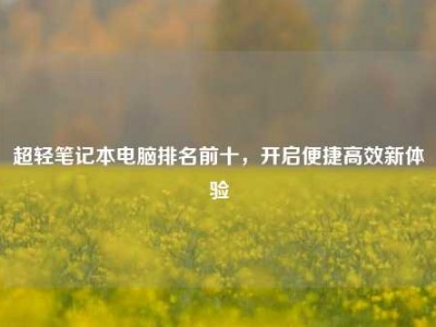 超轻笔记本电脑排名前十，开启便捷高效新体验