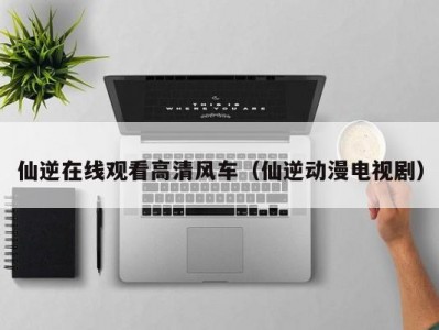 仙逆在线观看高清风车（仙逆动漫电视剧）