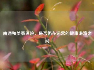 南通和美家医院，是否仍在运营的健康港湾之问