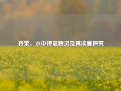 荇菜，水中诗意精灵及其读音探究