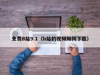 免费B站9.1（b站的视频如何下载）