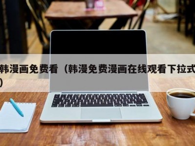 韩漫画免费看（韩漫免费漫画在线观看下拉式）