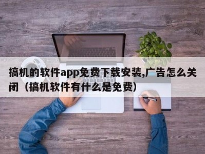 搞机的软件app免费下载安装,广告怎么关闭（搞机软件有什么是免费）