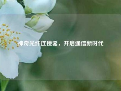 神奇光纤连接器，开启通信新时代