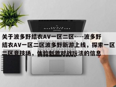 关于波多野结衣AV一区二区----波多野结衣AV一区二区波多野新游上线，探索一区二区竞技场，体验刺激对战玩法的信息