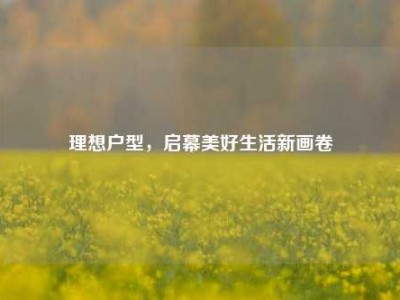理想户型，启幕美好生活新画卷