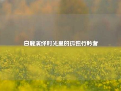 白鹿演绎时光里的孤独行吟者
