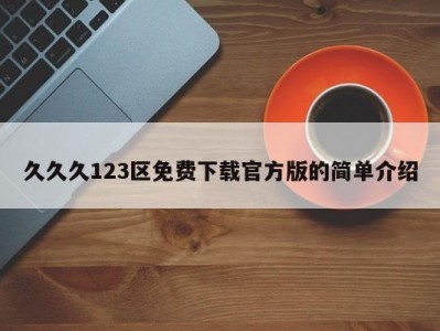久久久123区免费下载官方版的简单介绍