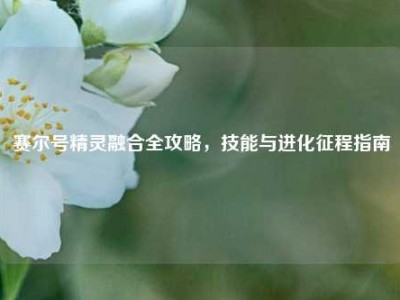 赛尔号精灵融合全攻略，技能与进化征程指南