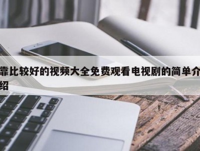靠比较好的视频大全免费观看电视剧的简单介绍