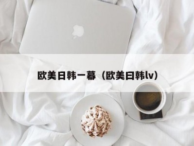 欧美日韩一幕（欧美曰韩lv）