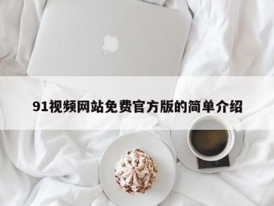 91视频网站免费官方版的简单介绍