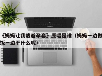 《妈妈让我戴避孕套》原唱是谁（妈妈一边做饭一边干什么呢）