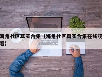 海角社区真实合集（海角社区真实合集在线观看）
