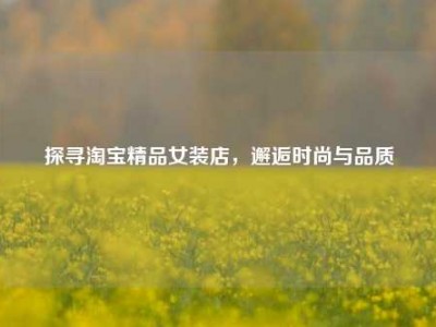 探寻淘宝精品女装店，邂逅时尚与品质