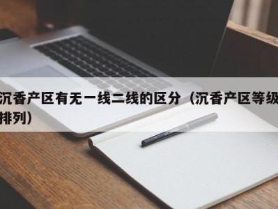 沉香产区有无一线二线的区分（沉香产区等级排列）