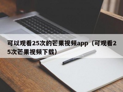 可以观看25次的芒果视频app（可观看25次芒果视频下载）