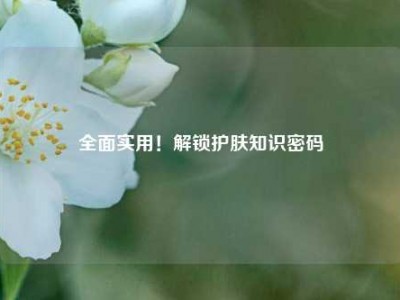 全面实用！解锁护肤知识密码
