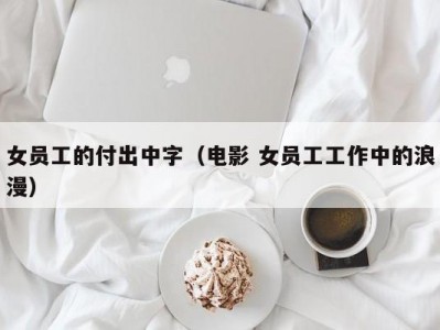 女员工的付出中字（电影 女员工工作中的浪漫）