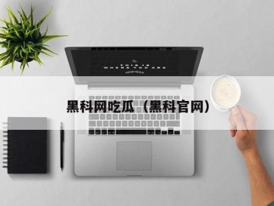 黑科网吃瓜（黑科官网）