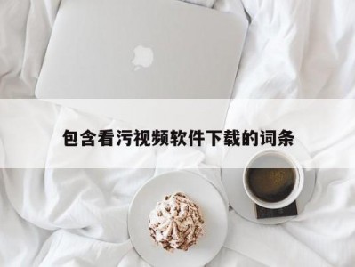 包含看污视频软件下载的词条
