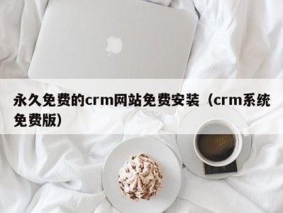 永久免费的crm网站免费安装（crm系统免费版）