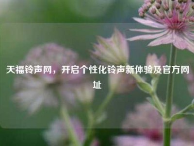 天福铃声网，开启个性化铃声新体验及官方网址