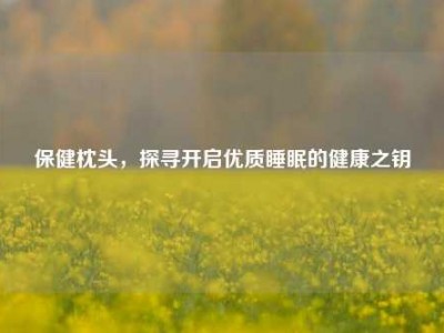 保健枕头，探寻开启优质睡眠的健康之钥