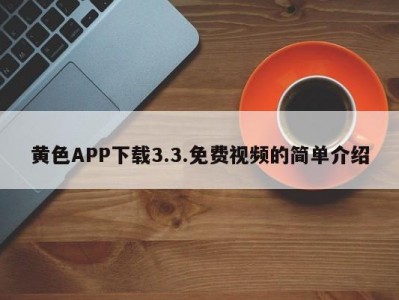 黄色APP下载3.3.免费视频的简单介绍