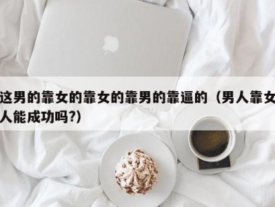这男的靠女的靠女的靠男的靠逼的（男人靠女人能成功吗?）