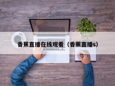 香蕉直播在线观看（香蕉直播s）
